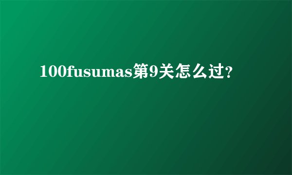 100fusumas第9关怎么过？