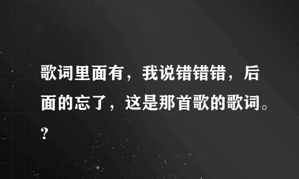 歌词里面有，我说错错错，后面的忘了，这是那首歌的歌词。？