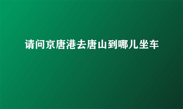 请问京唐港去唐山到哪儿坐车