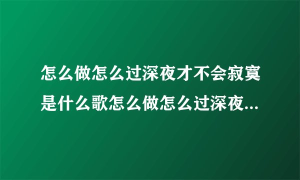 怎么做怎么过深夜才不会寂寞是什么歌怎么做怎么过深夜才不会寂寞是哪首歌