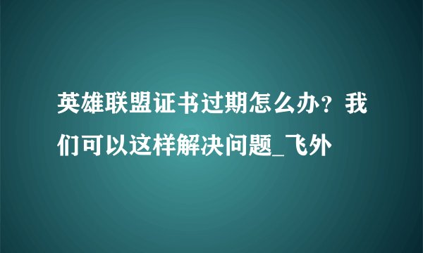 英雄联盟证书过期怎么办？我们可以这样解决问题_飞外