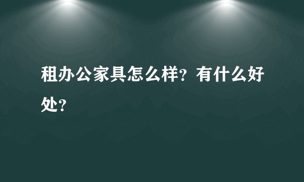 租办公家具怎么样？有什么好处？