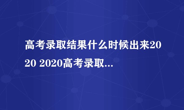 高考录取结果什么时候出来2020 2020高考录取时间表发布