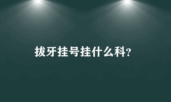 拔牙挂号挂什么科？