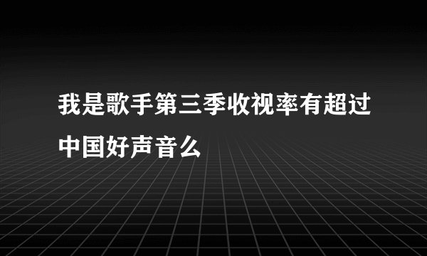 我是歌手第三季收视率有超过中国好声音么