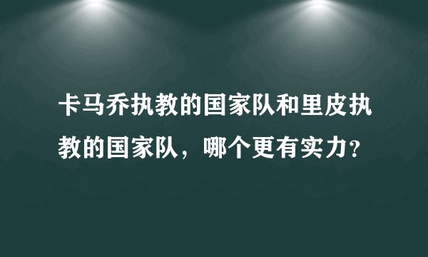 卡马乔执教的国家队和里皮执教的国家队，哪个更有实力？