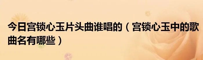 今日宫锁心玉片头曲谁唱的（宫锁心玉中的歌曲名有哪些）