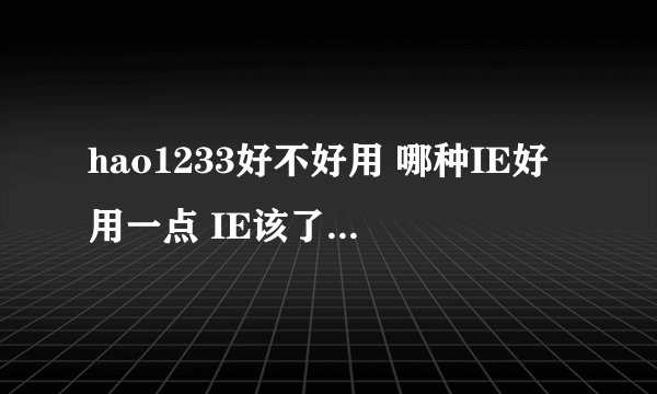 hao1233好不好用 哪种IE好用一点 IE该了几次会不会对电脑不好啊？