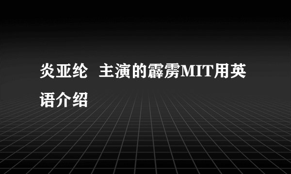 炎亚纶 主演的霹雳MIT用英语介绍