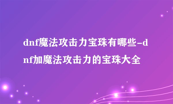 dnf魔法攻击力宝珠有哪些-dnf加魔法攻击力的宝珠大全