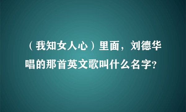 （我知女人心）里面，刘德华唱的那首英文歌叫什么名字？