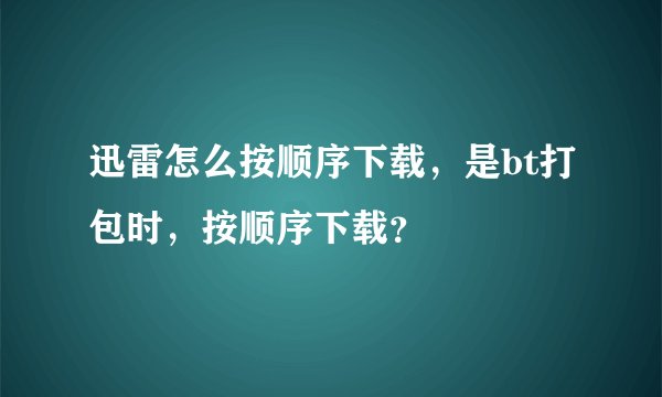 迅雷怎么按顺序下载，是bt打包时，按顺序下载？