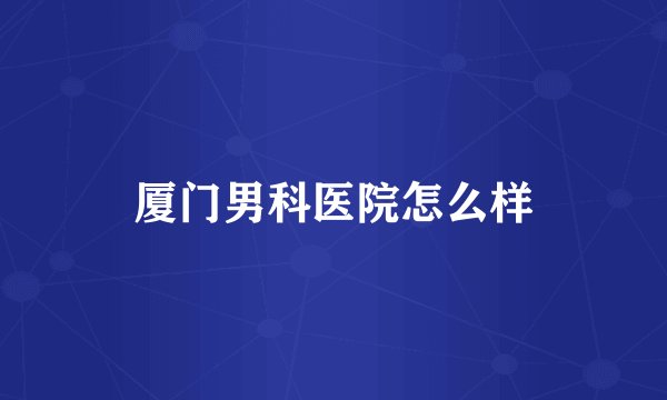 厦门男科医院怎么样