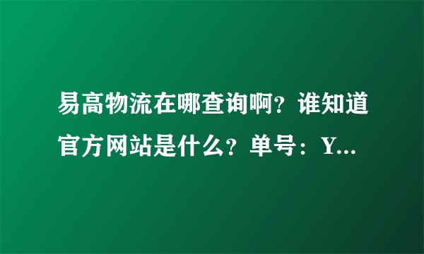 易高物流在哪查询啊？谁知道官方网站是什么？单号：YG161495