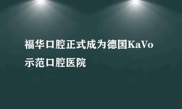 福华口腔正式成为德国KaVo示范口腔医院