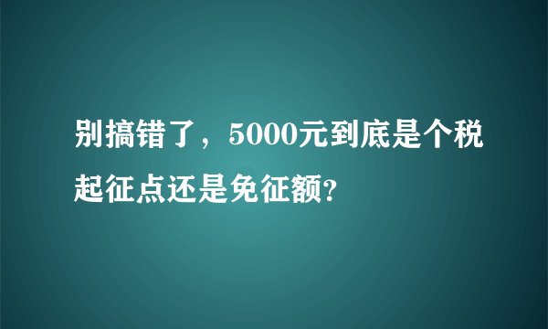别搞错了，5000元到底是个税起征点还是免征额？