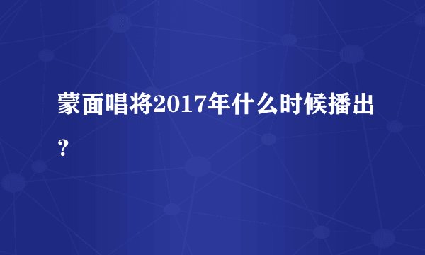 蒙面唱将2017年什么时候播出？