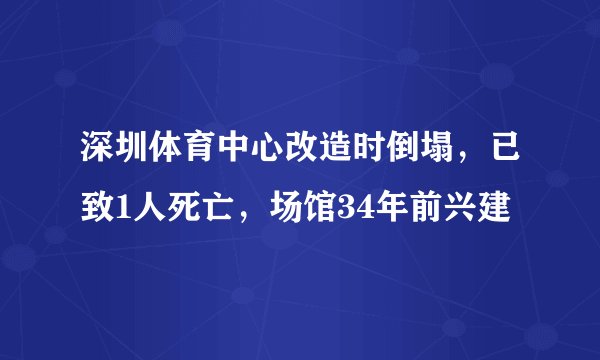 深圳体育中心改造时倒塌,已致1人死亡,场馆34年前兴建