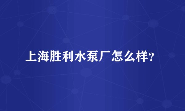 上海胜利水泵厂怎么样？