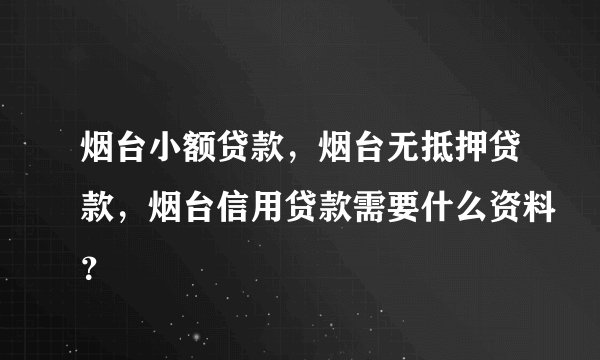 烟台小额贷款，烟台无抵押贷款，烟台信用贷款需要什么资料？