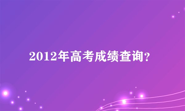2012年高考成绩查询？