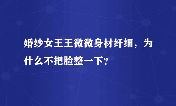 婚纱女王王微微身材纤细，为什么不把脸整一下？