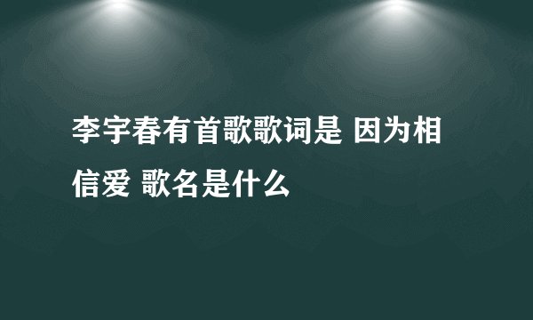 李宇春有首歌歌词是 因为相信爱 歌名是什么