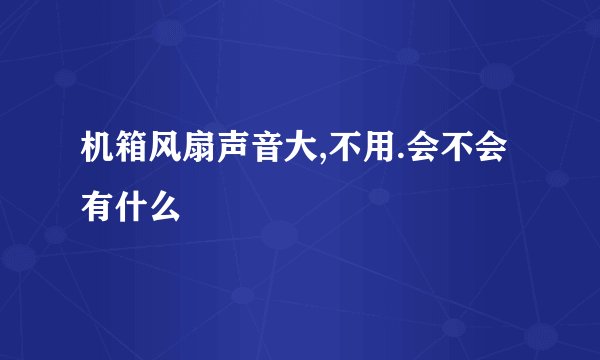 机箱风扇声音大,不用.会不会有什么問題