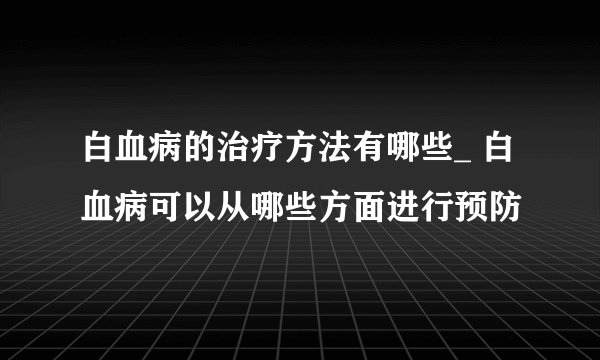 白血病的治疗方法有哪些_ 白血病可以从哪些方面进行预防