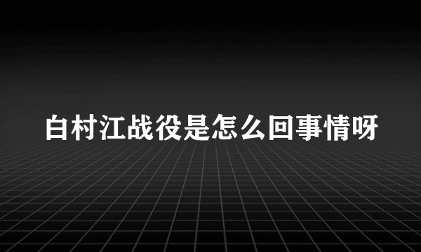 白村江战役是怎么回事情呀