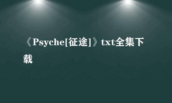 《Psyche[征途]》txt全集下载