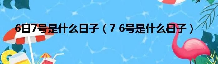 6日7号是什么日子(7 6号是什么日子)