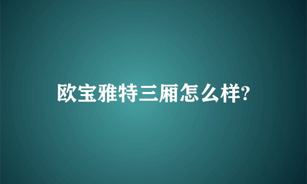 欧宝雅特三厢怎么样?