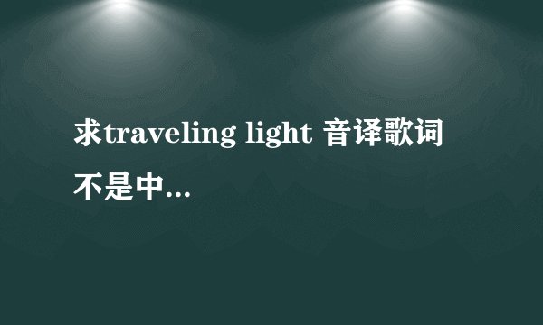 求traveling light 音译歌词 不是中文歌词 是音译歌词啊~~~急急急~~~~