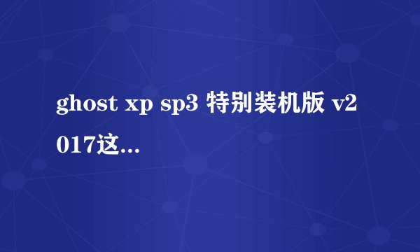 ghost xp sp3 特别装机版 v2017这是多少位得系统