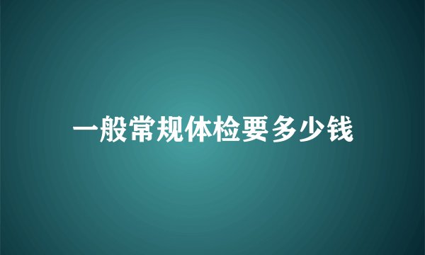 一般常规体检要多少钱