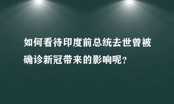 如何看待印度前总统去世曾被确诊新冠带来的影响呢?