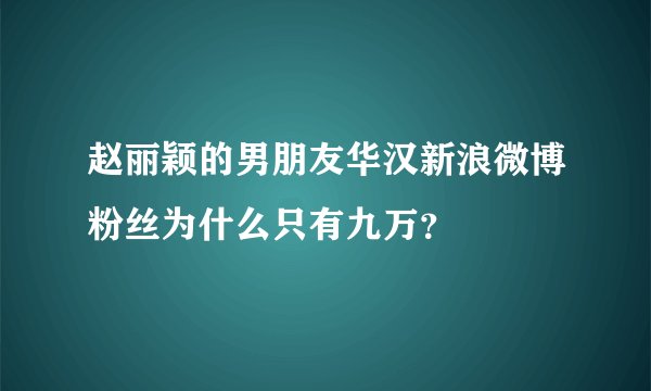 赵丽颖的男朋友华汉新浪微博粉丝为什么只有九万？