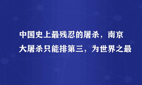 中国史上最残忍的屠杀，南京大屠杀只能排第三，为世界之最