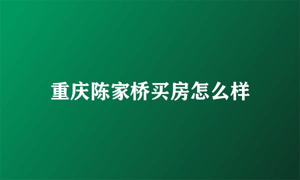重庆陈家桥买房怎么样