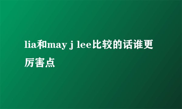 lia和may j lee比较的话谁更厉害点