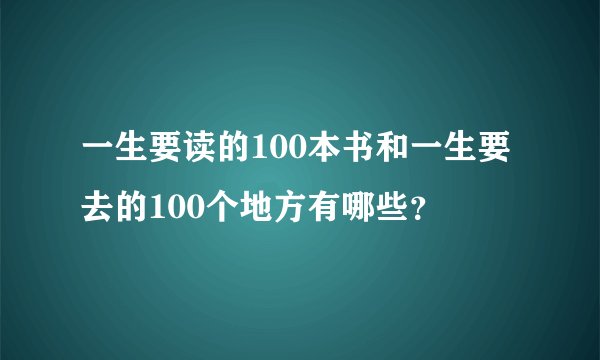 一生要读的100本书和一生要去的100个地方有哪些？