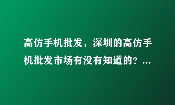高仿手机批发，深圳的高仿手机批发市场有没有知道的？最近都找不到货了。