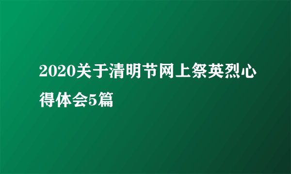 2020关于清明节网上祭英烈心得体会5篇