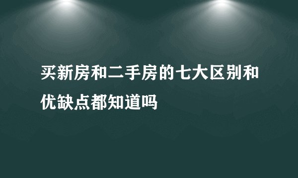 买新房和二手房的七大区别和优缺点都知道吗