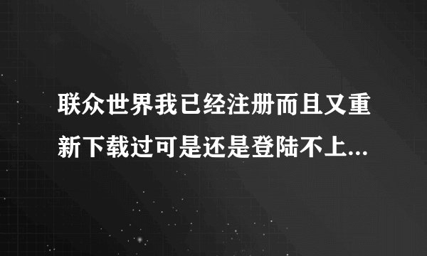 联众世界我已经注册而且又重新下载过可是还是登陆不上怎么处理?如题 谢谢了