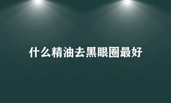 什么精油去黑眼圈最好