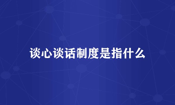 谈心谈话制度是指什么