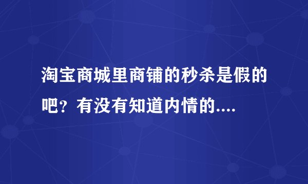 淘宝商城里商铺的秒杀是假的吧？有没有知道内情的....