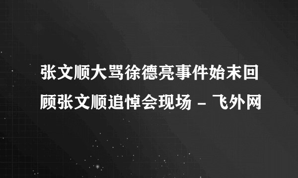 张文顺大骂徐德亮事件始末回顾张文顺追悼会现场 - 飞外网